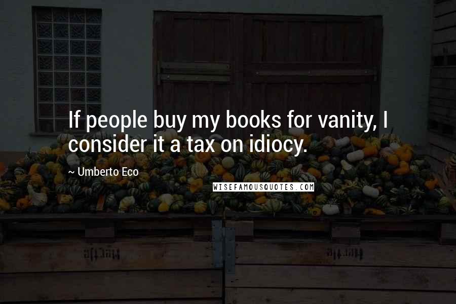 Umberto Eco Quotes: If people buy my books for vanity, I consider it a tax on idiocy.