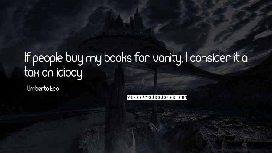 Umberto Eco Quotes: If people buy my books for vanity, I consider it a tax on idiocy.