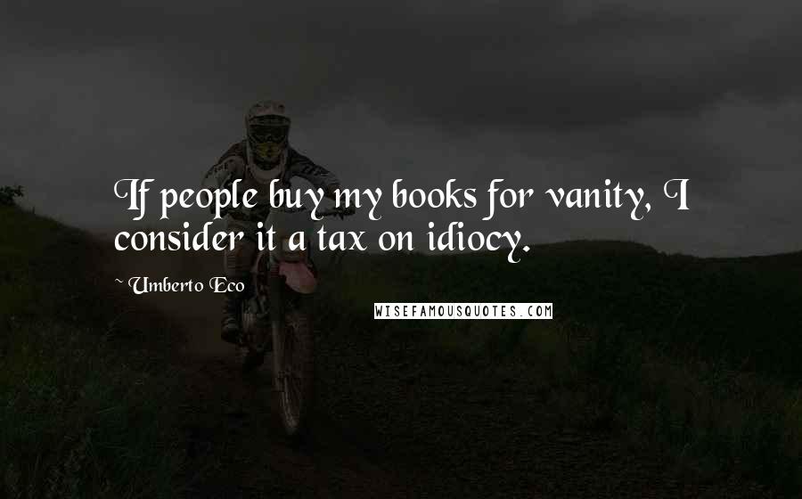 Umberto Eco Quotes: If people buy my books for vanity, I consider it a tax on idiocy.