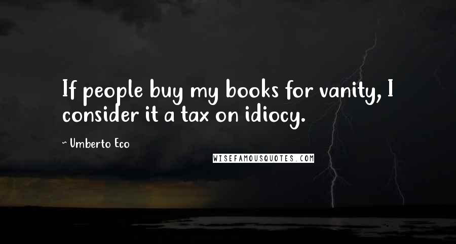Umberto Eco Quotes: If people buy my books for vanity, I consider it a tax on idiocy.