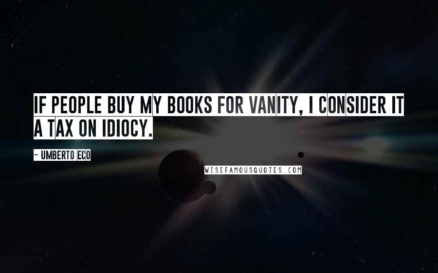 Umberto Eco Quotes: If people buy my books for vanity, I consider it a tax on idiocy.