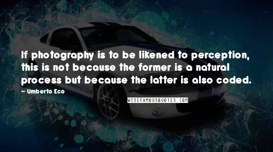 Umberto Eco Quotes: If photography is to be likened to perception, this is not because the former is a natural process but because the latter is also coded.