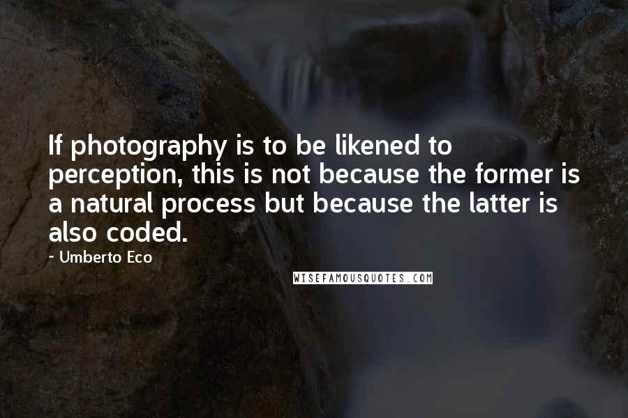 Umberto Eco Quotes: If photography is to be likened to perception, this is not because the former is a natural process but because the latter is also coded.