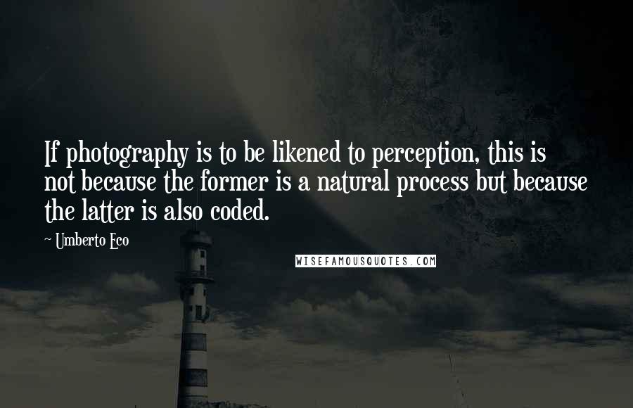 Umberto Eco Quotes: If photography is to be likened to perception, this is not because the former is a natural process but because the latter is also coded.