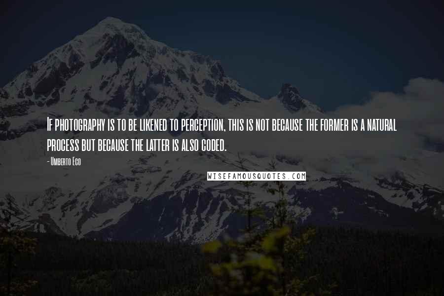 Umberto Eco Quotes: If photography is to be likened to perception, this is not because the former is a natural process but because the latter is also coded.