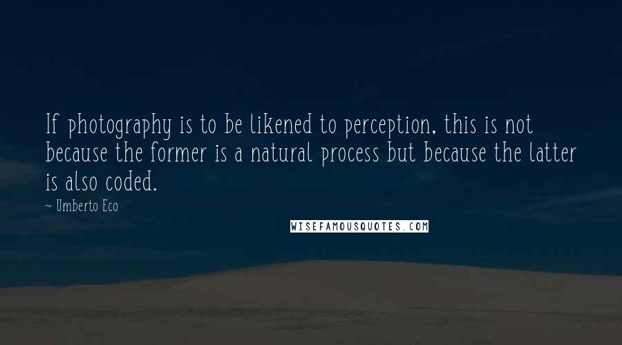 Umberto Eco Quotes: If photography is to be likened to perception, this is not because the former is a natural process but because the latter is also coded.