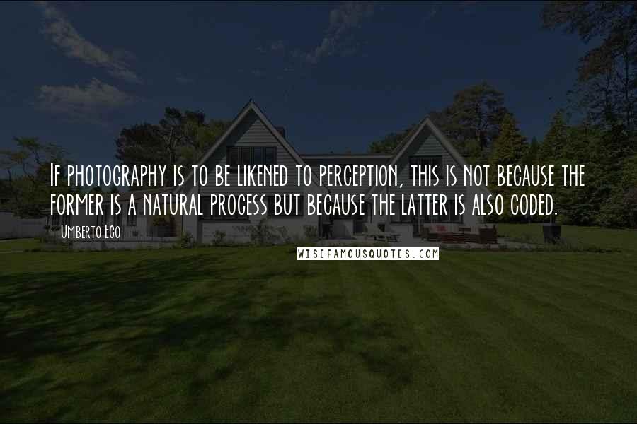 Umberto Eco Quotes: If photography is to be likened to perception, this is not because the former is a natural process but because the latter is also coded.