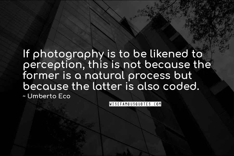 Umberto Eco Quotes: If photography is to be likened to perception, this is not because the former is a natural process but because the latter is also coded.