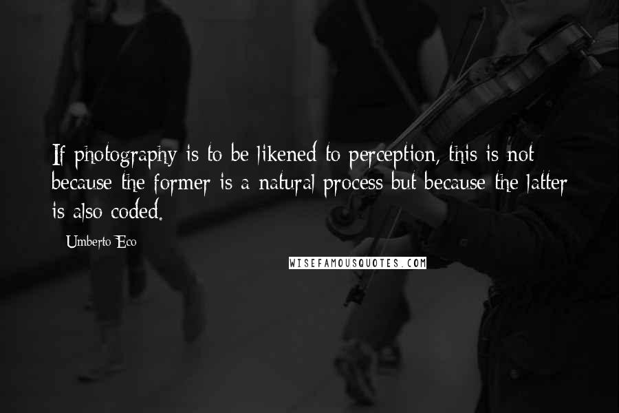 Umberto Eco Quotes: If photography is to be likened to perception, this is not because the former is a natural process but because the latter is also coded.