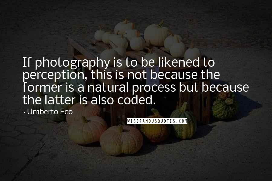 Umberto Eco Quotes: If photography is to be likened to perception, this is not because the former is a natural process but because the latter is also coded.
