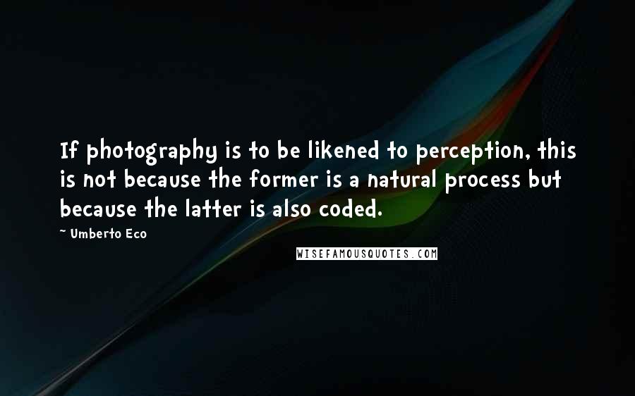 Umberto Eco Quotes: If photography is to be likened to perception, this is not because the former is a natural process but because the latter is also coded.