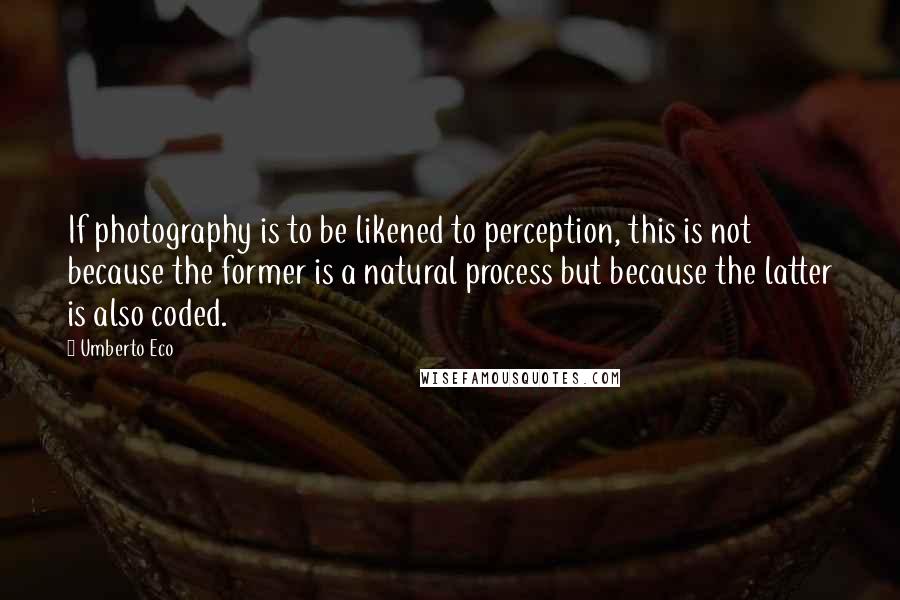 Umberto Eco Quotes: If photography is to be likened to perception, this is not because the former is a natural process but because the latter is also coded.