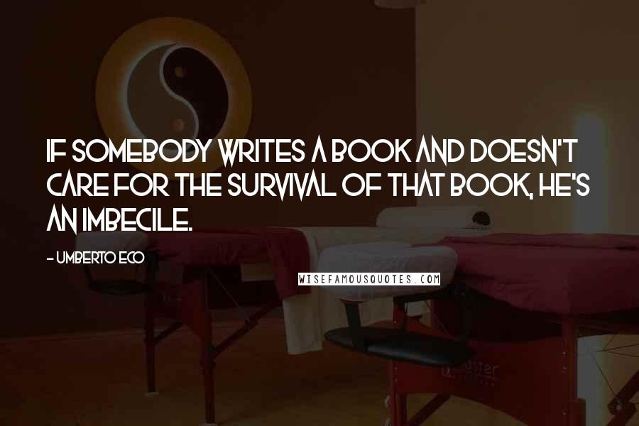 Umberto Eco Quotes: If somebody writes a book and doesn't care for the survival of that book, he's an imbecile.