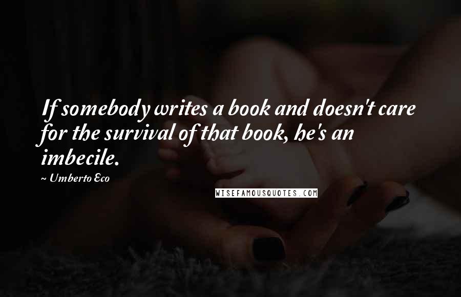 Umberto Eco Quotes: If somebody writes a book and doesn't care for the survival of that book, he's an imbecile.