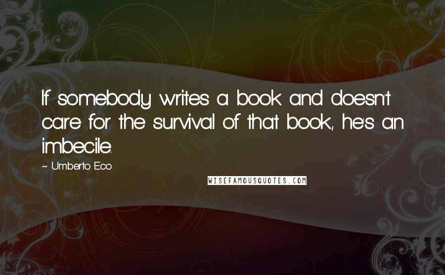 Umberto Eco Quotes: If somebody writes a book and doesn't care for the survival of that book, he's an imbecile.