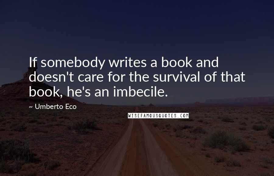 Umberto Eco Quotes: If somebody writes a book and doesn't care for the survival of that book, he's an imbecile.
