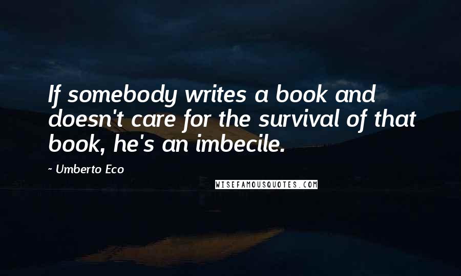 Umberto Eco Quotes: If somebody writes a book and doesn't care for the survival of that book, he's an imbecile.