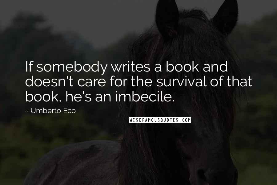 Umberto Eco Quotes: If somebody writes a book and doesn't care for the survival of that book, he's an imbecile.