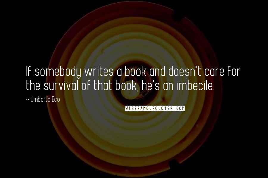 Umberto Eco Quotes: If somebody writes a book and doesn't care for the survival of that book, he's an imbecile.