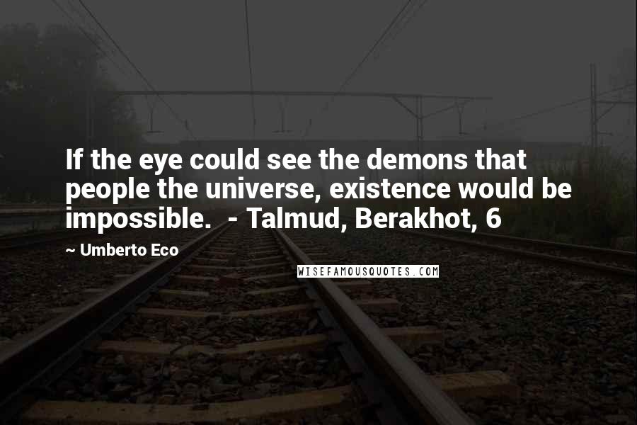 Umberto Eco Quotes: If the eye could see the demons that people the universe, existence would be impossible. - Talmud, Berakhot, 6