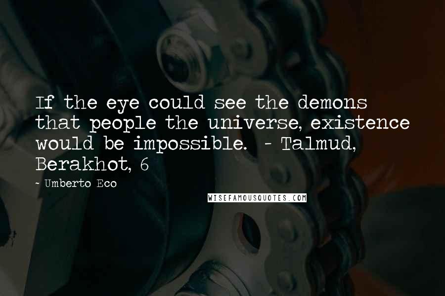 Umberto Eco Quotes: If the eye could see the demons that people the universe, existence would be impossible. - Talmud, Berakhot, 6