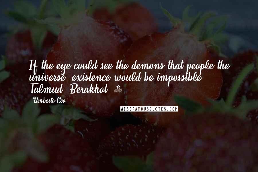 Umberto Eco Quotes: If the eye could see the demons that people the universe, existence would be impossible. - Talmud, Berakhot, 6