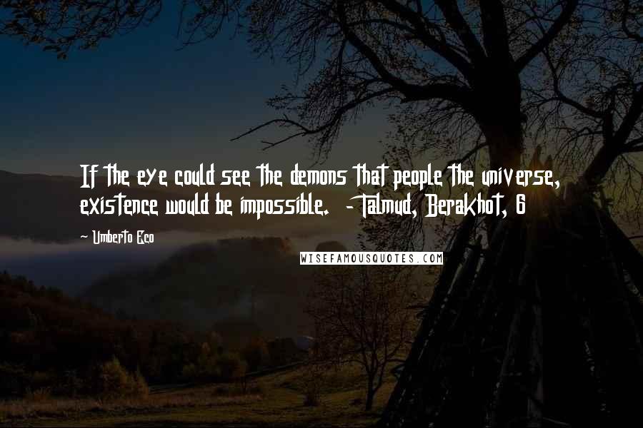Umberto Eco Quotes: If the eye could see the demons that people the universe, existence would be impossible. - Talmud, Berakhot, 6