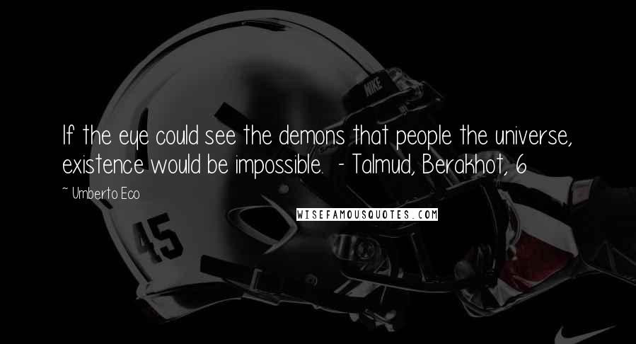 Umberto Eco Quotes: If the eye could see the demons that people the universe, existence would be impossible. - Talmud, Berakhot, 6