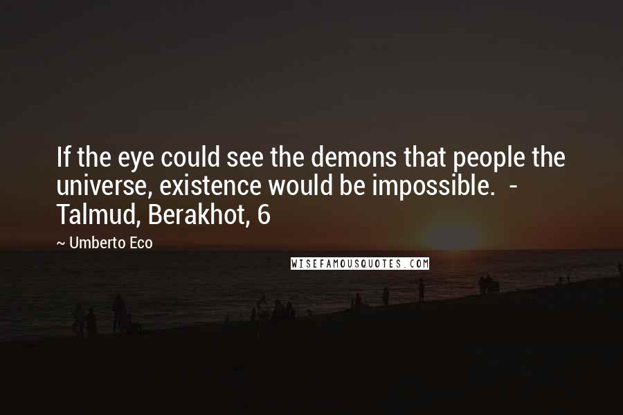 Umberto Eco Quotes: If the eye could see the demons that people the universe, existence would be impossible. - Talmud, Berakhot, 6