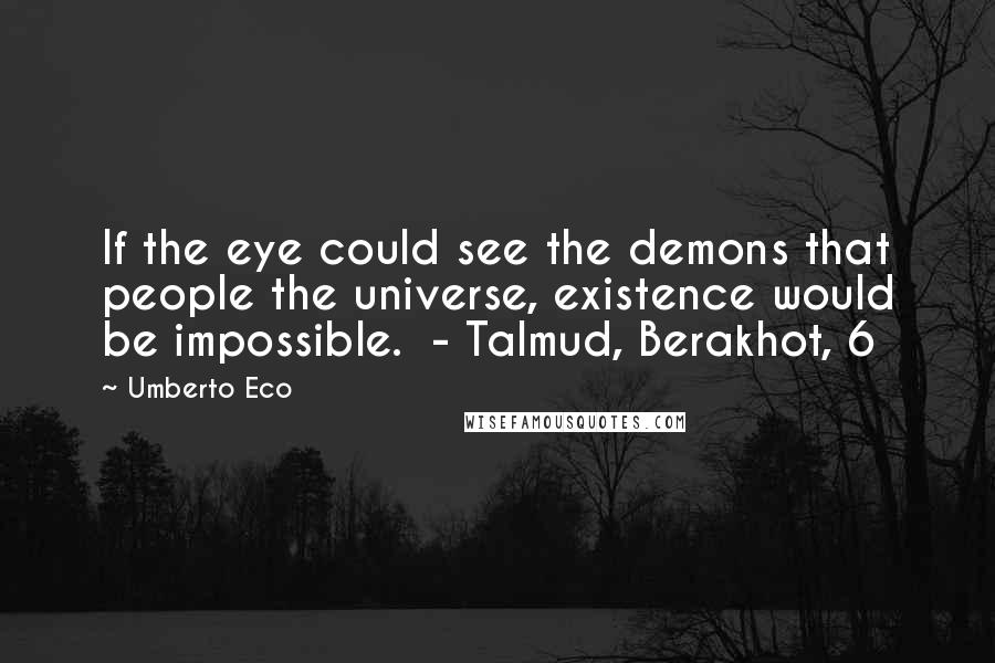 Umberto Eco Quotes: If the eye could see the demons that people the universe, existence would be impossible. - Talmud, Berakhot, 6