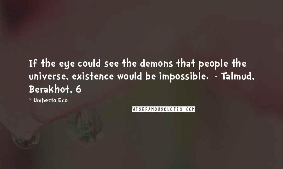 Umberto Eco Quotes: If the eye could see the demons that people the universe, existence would be impossible. - Talmud, Berakhot, 6
