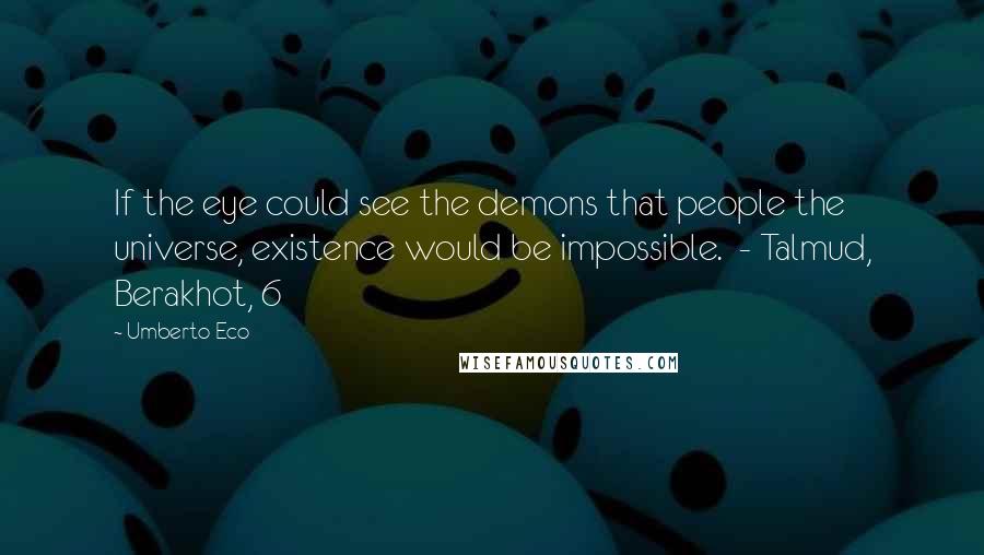 Umberto Eco Quotes: If the eye could see the demons that people the universe, existence would be impossible. - Talmud, Berakhot, 6