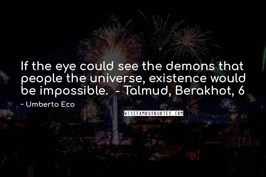 Umberto Eco Quotes: If the eye could see the demons that people the universe, existence would be impossible. - Talmud, Berakhot, 6