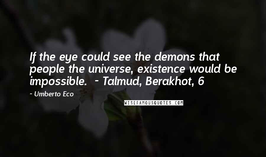 Umberto Eco Quotes: If the eye could see the demons that people the universe, existence would be impossible. - Talmud, Berakhot, 6