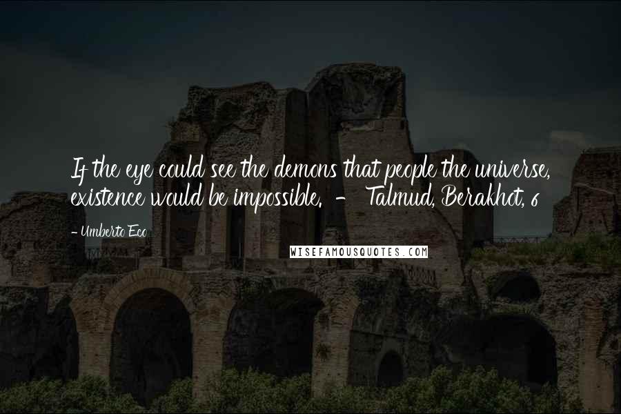 Umberto Eco Quotes: If the eye could see the demons that people the universe, existence would be impossible. - Talmud, Berakhot, 6