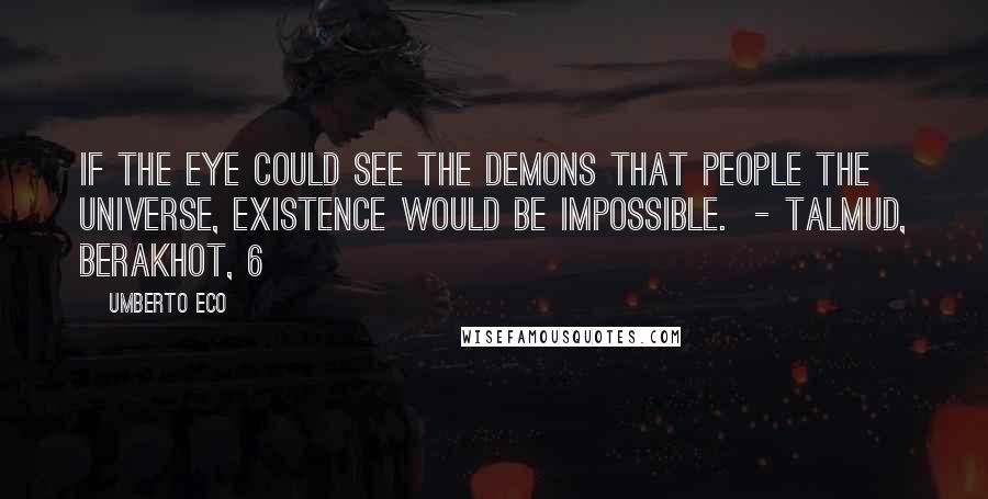 Umberto Eco Quotes: If the eye could see the demons that people the universe, existence would be impossible. - Talmud, Berakhot, 6