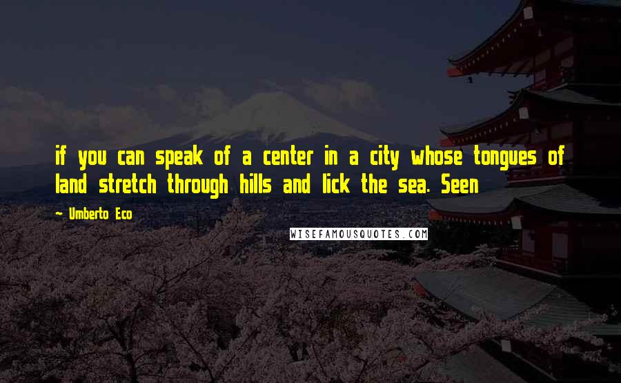 Umberto Eco Quotes: if you can speak of a center in a city whose tongues of land stretch through hills and lick the sea. Seen