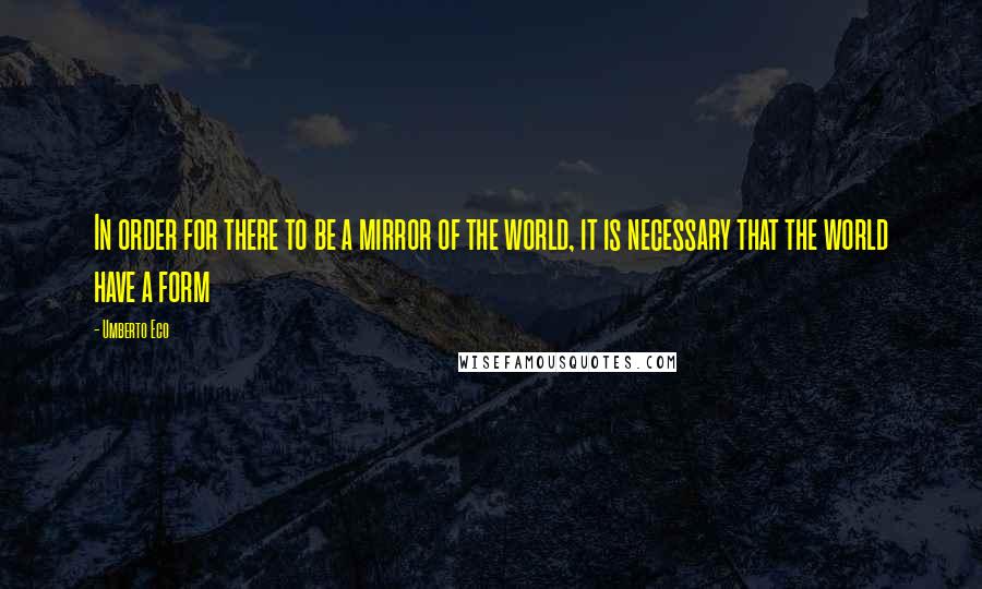 Umberto Eco Quotes: In order for there to be a mirror of the world, it is necessary that the world have a form