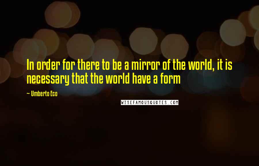 Umberto Eco Quotes: In order for there to be a mirror of the world, it is necessary that the world have a form