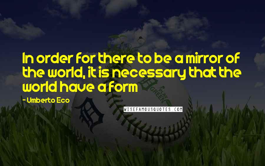Umberto Eco Quotes: In order for there to be a mirror of the world, it is necessary that the world have a form