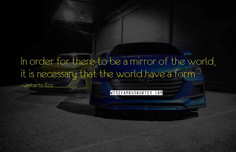 Umberto Eco Quotes: In order for there to be a mirror of the world, it is necessary that the world have a form