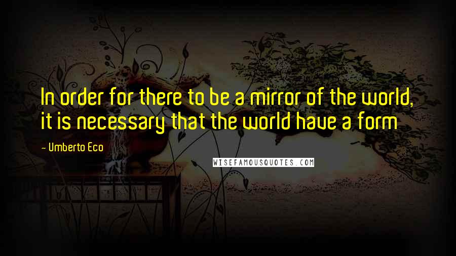Umberto Eco Quotes: In order for there to be a mirror of the world, it is necessary that the world have a form