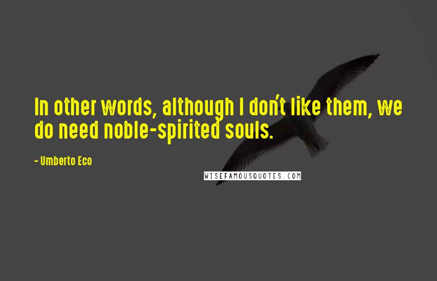 Umberto Eco Quotes: In other words, although I don't like them, we do need noble-spirited souls.