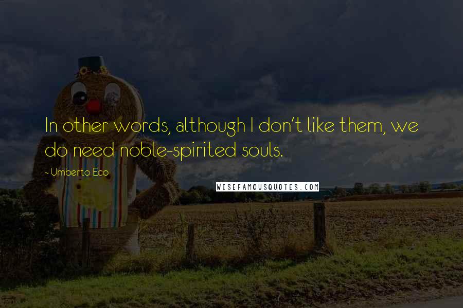 Umberto Eco Quotes: In other words, although I don't like them, we do need noble-spirited souls.
