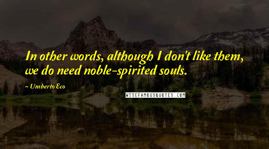 Umberto Eco Quotes: In other words, although I don't like them, we do need noble-spirited souls.