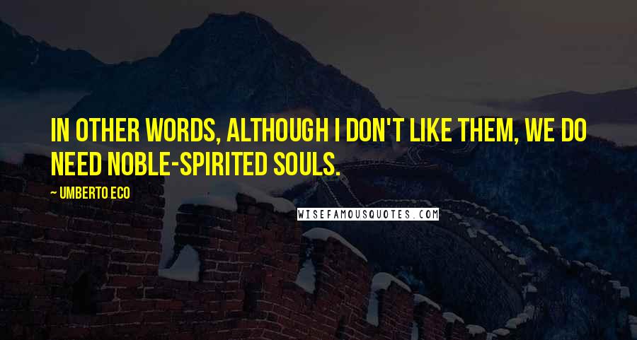 Umberto Eco Quotes: In other words, although I don't like them, we do need noble-spirited souls.