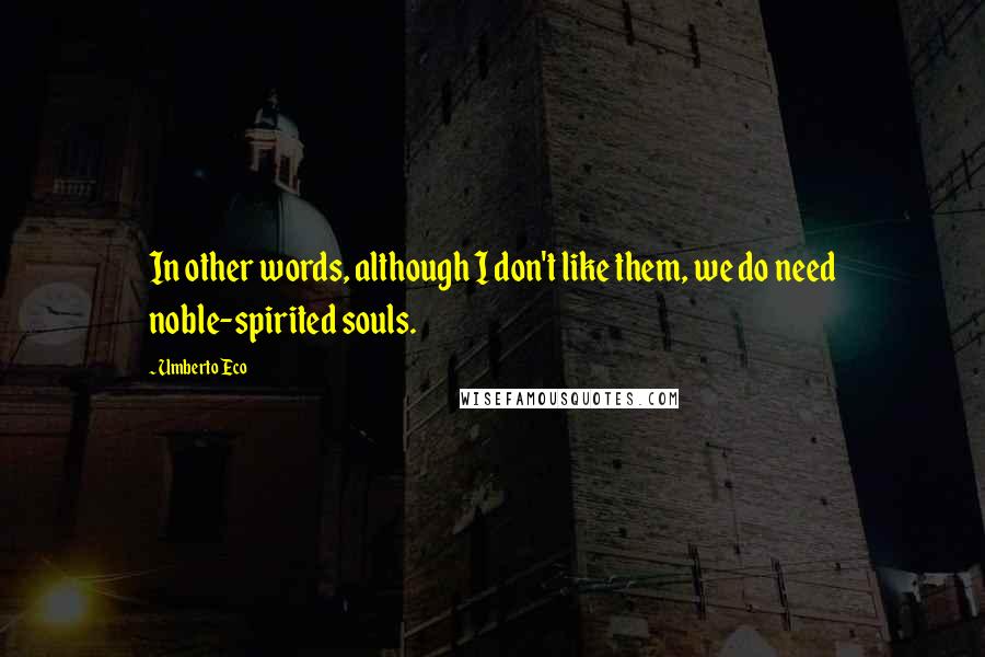 Umberto Eco Quotes: In other words, although I don't like them, we do need noble-spirited souls.