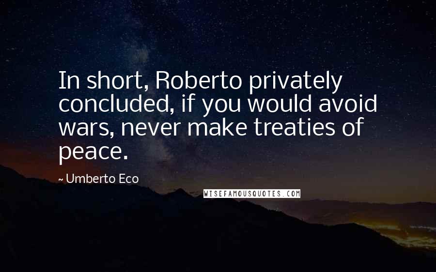 Umberto Eco Quotes: In short, Roberto privately concluded, if you would avoid wars, never make treaties of peace.