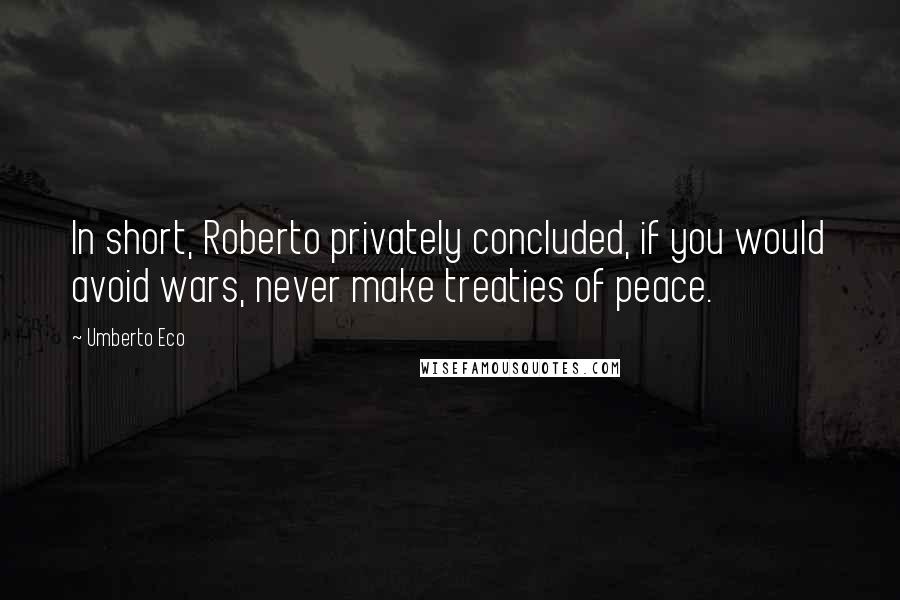 Umberto Eco Quotes: In short, Roberto privately concluded, if you would avoid wars, never make treaties of peace.