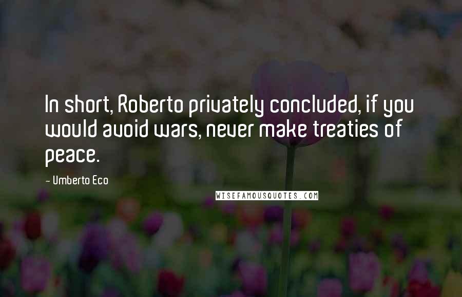 Umberto Eco Quotes: In short, Roberto privately concluded, if you would avoid wars, never make treaties of peace.